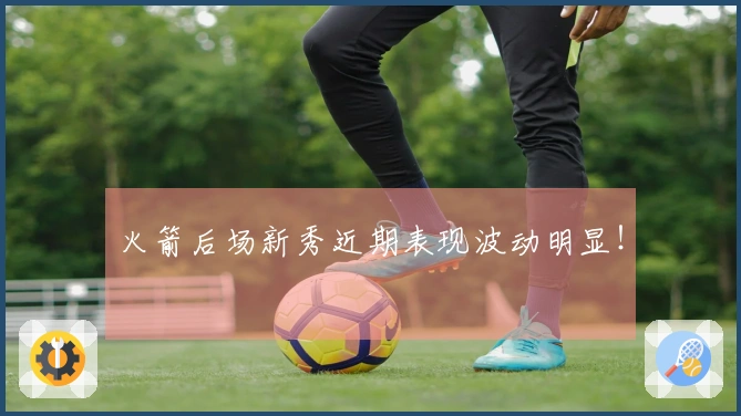 火箭后场新秀近期表现波动明显！