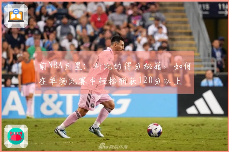 前NBA巨星：科比的得分秘籍，如何在单场比赛中轻松斩获120分以上