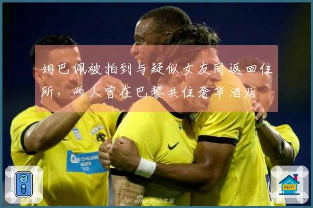 姆巴佩被拍到与疑似女友同返回住所，两人曾在巴黎共住奢华酒店