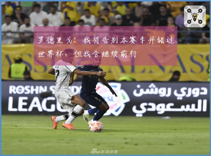 罗德里戈：我将告别本赛季并错过世界杯，但我会继续前行
