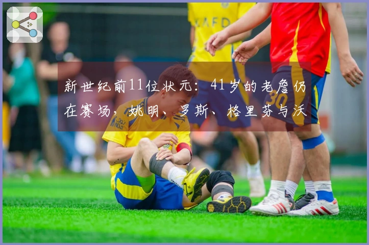 新世纪前11位状元：41岁的老詹仍在赛场，姚明、罗斯、格里芬与沃尔已退役