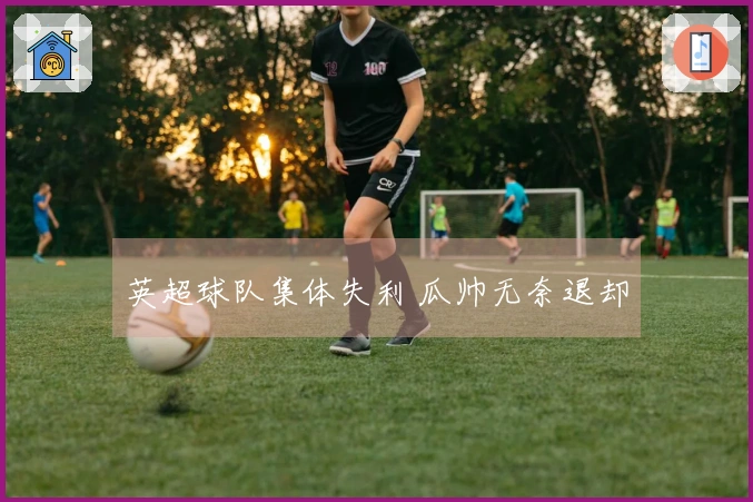 英超球队集体失利 瓜帅无奈退却