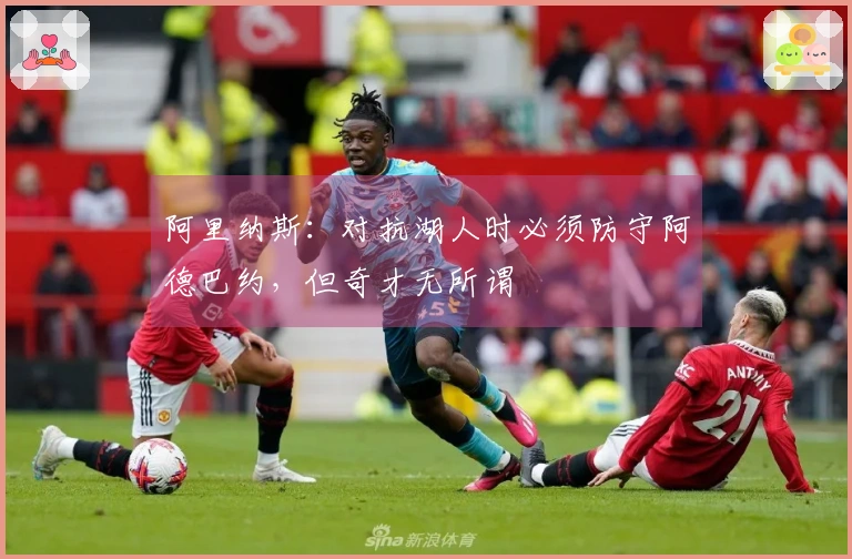 阿里纳斯：对抗湖人时必须防守阿德巴约，但奇才无所谓