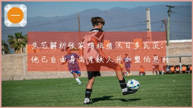 朱艺解析张家鸣租借沃日多瓦茨：他已自由身离开铁人并加盟伯恩利