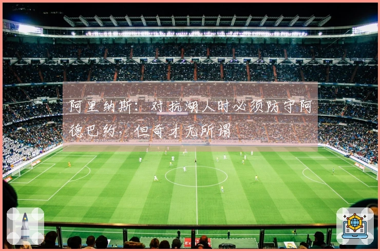阿里纳斯：对抗湖人时必须防守阿德巴约，但奇才无所谓
