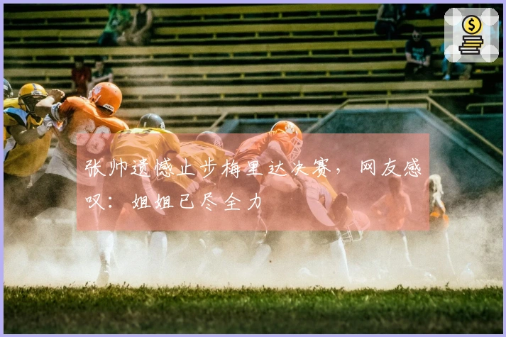 张帅遗憾止步梅里达决赛，网友感叹：姐姐已尽全力