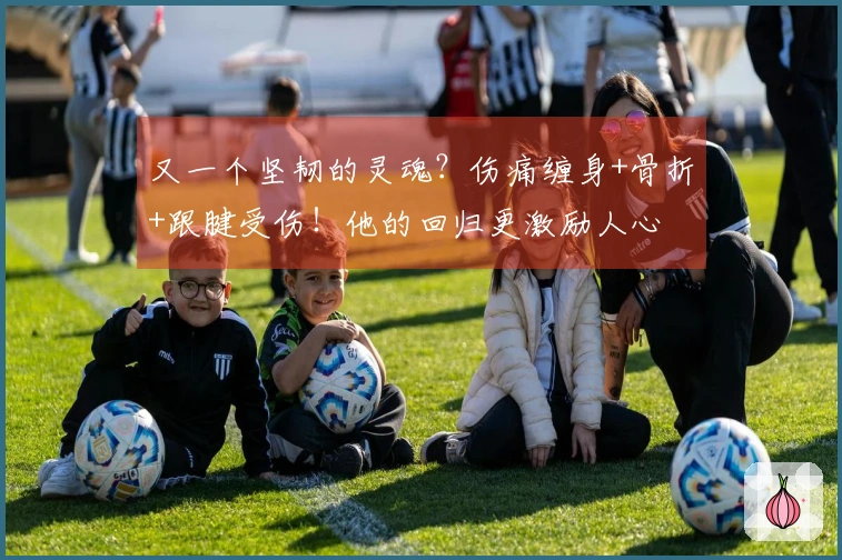 又一个坚韧的灵魂？伤痛缠身+骨折+跟腱受伤！他的回归更激励人心