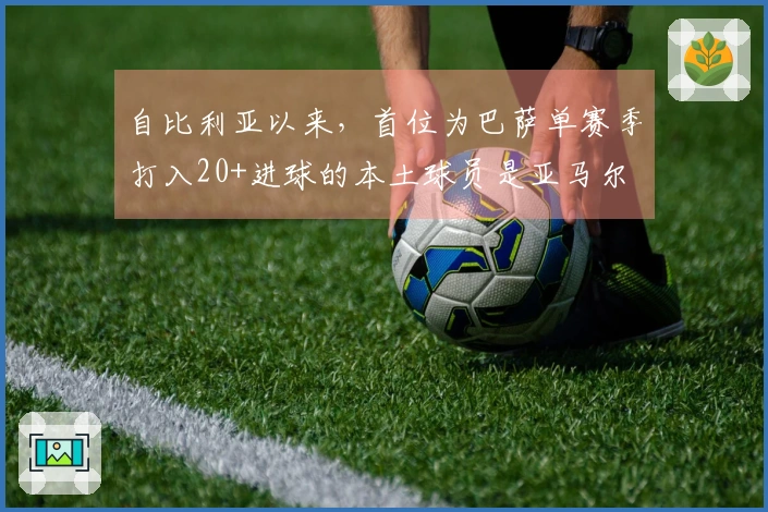 自比利亚以来，首位为巴萨单赛季打入20+进球的本土球员是亚马尔
