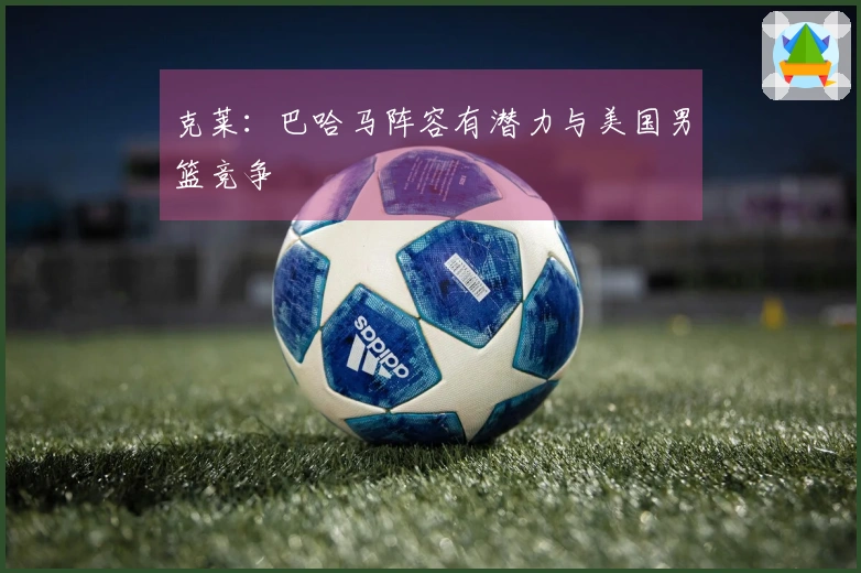克莱：巴哈马阵容有潜力与美国男篮竞争