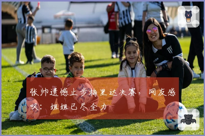 张帅遗憾止步梅里达决赛，网友感叹：姐姐已尽全力