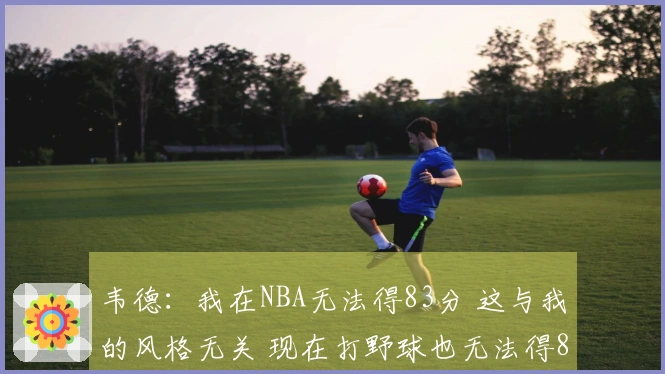 韦德：我在NBA无法得83分 这与我的风格无关 现在打野球也无法得83分