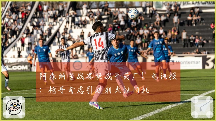 阿森纳苦战客场战平药厂！电讯报：枪手考虑引进利夫拉门托