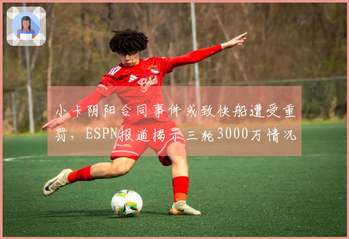 小卡阴阳合同事件或致快船遭受重罚，ESPN报道揭示三轮3000万情况