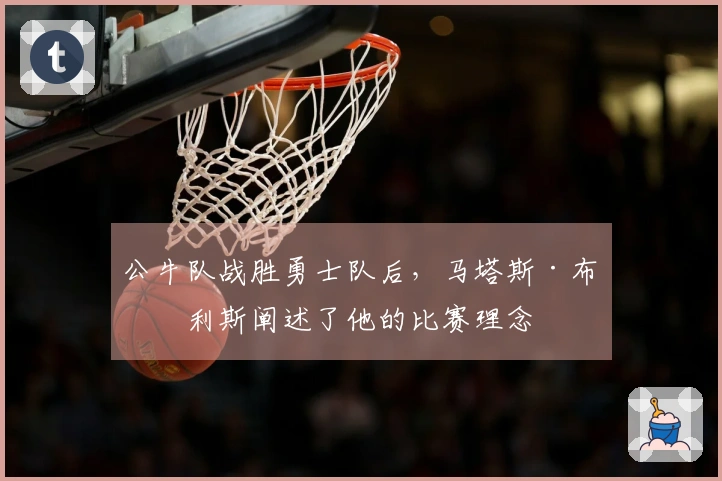 公牛队战胜勇士队后，马塔斯·布泽利斯阐述了他的比赛理念