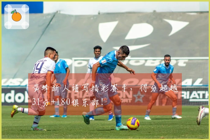 黄蜂新人谱写精彩赛季，得分超越31分+180俱乐部！