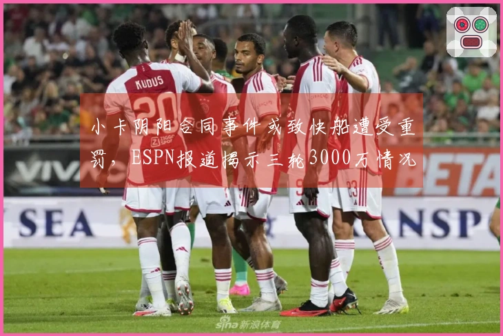 小卡阴阳合同事件或致快船遭受重罚，ESPN报道揭示三轮3000万情况