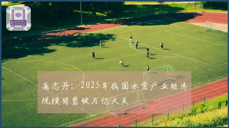 高志丹:2025年我国冰雪产业经济规模将首破万亿大关
