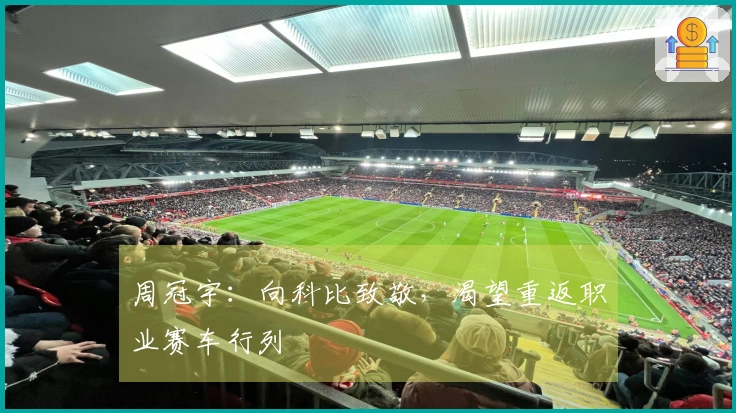 周冠宇：向科比致敬，渴望重返职业赛车行列