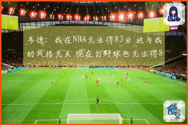 韦德：我在NBA无法得83分 这与我的风格无关 现在打野球也无法得83分
