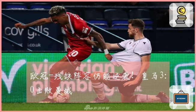 欧冠-残缺阵容仍能逆袭！皇马3：0击败曼城