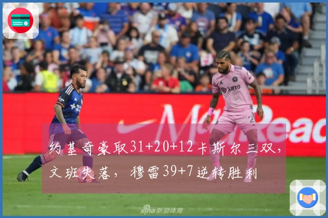 约基奇豪取31+20+12卡斯尔三双,文班失落,穆雷39+7逆转胜利