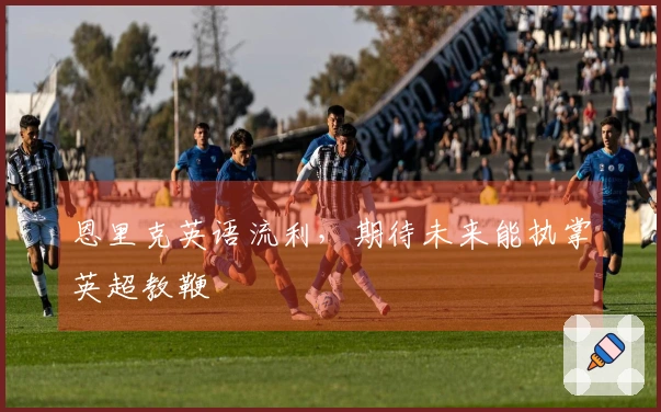 恩里克英语流利，期待未来能执掌英超教鞭
