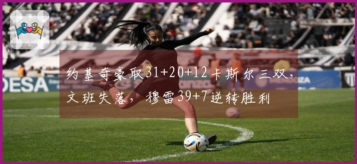 约基奇豪取31+20+12卡斯尔三双，文班失落，穆雷39+7逆转胜利